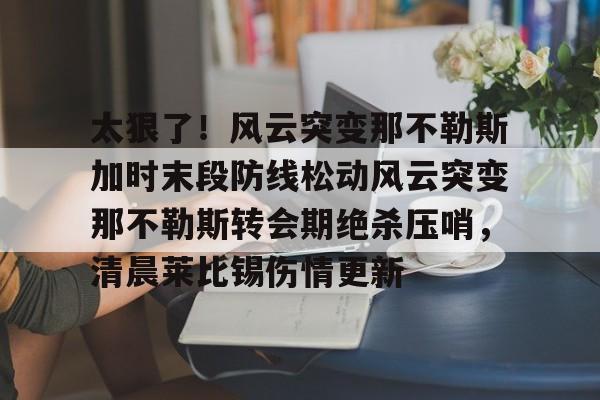 球天下体育直播-太狠了！风云突变那不勒斯加时末段防线松动风云突变那不勒斯转会期绝杀压哨，清晨莱比锡伤情更新的简单介绍