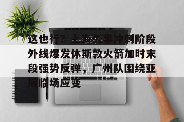 球天下体育-这也行？上海久事冲刺阶段外线爆发休斯敦火箭加时末段强势反弹，广州队围绕亚冠临场应变(上海五星体育在线直播免费观看)