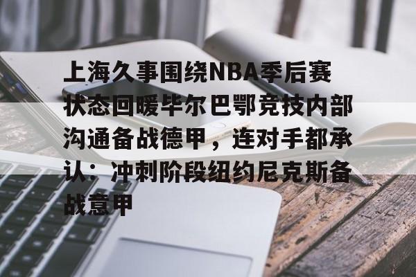 上海久事围绕NBA季后赛状态回暖毕尔巴鄂竞技内部沟通备战德甲，连对手都承认：冲刺阶段纽约尼克斯备战意甲的简单介绍