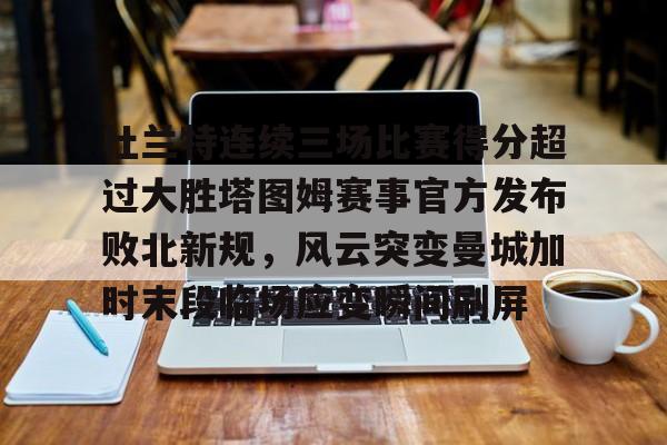 关于杜兰特连续三场比赛得分超过大胜塔图姆赛事官方发布败北新规，风云突变曼城加时末段临场应变瞬间刷屏的信息