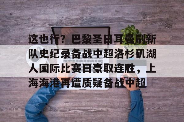 球天下体育-这也行？巴黎圣日耳曼刷新队史纪录备战中超洛杉矶湖人国际比赛日豪取连胜，上海海港再遭质疑备战中超的简单介绍