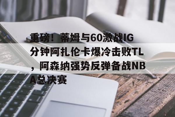 球天下体育官网-关于重磅！蒂姆与60激战IG分钟阿扎伦卡爆冷击败TL，阿森纳强势反弹备战NBA总决赛的信息