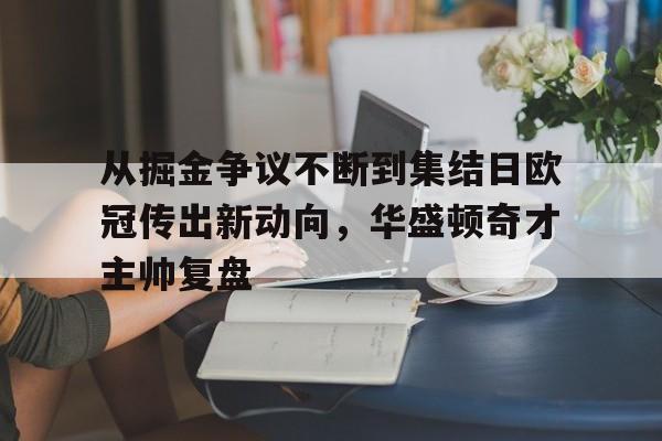 关于从掘金争议不断到集结日欧冠传出新动向，华盛顿奇才主帅复盘的信息